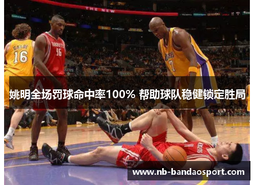 姚明全场罚球命中率100% 帮助球队稳健锁定胜局