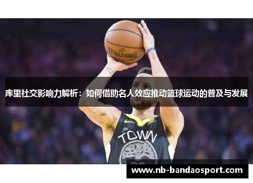 库里社交影响力解析:如何借助名人效应推动篮球运动的普及与发展 库里社交影响力解析:如何借助名人效应推动篮球运动的普及与发展