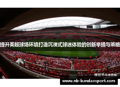 提升英超球场环境打造沉浸式球迷体验的创新举措与策略 提升英超球场环境打造沉浸式球迷体验的创新举措与策略