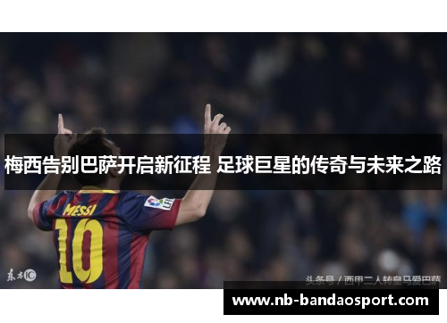 梅西告别巴萨开启新征程 足球巨星的传奇与未来之路 梅西告别巴萨开启新征程 足球巨星的传奇与未来之路