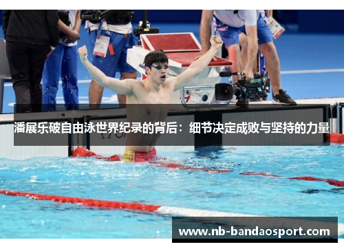 潘展乐破自由泳世界纪录的背后:细节决定成败与坚持的力量 潘展乐破自由泳世界纪录的背后:细节决定成败与坚持的力量