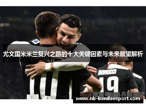 尤文国米米兰复兴之路的十大关键因素与未来展望解析 尤文国米米兰复兴之路的十大关键因素与未来展望解析