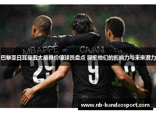 巴黎圣日耳曼五大最具价值球员盘点 探索他们的影响力与未来潜力 巴黎圣日耳曼五大最具价值球员盘点 探索他们的影响力与未来潜力