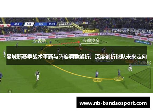 曼城新赛季战术革新与阵容调整解析，深度剖析球队未来走向