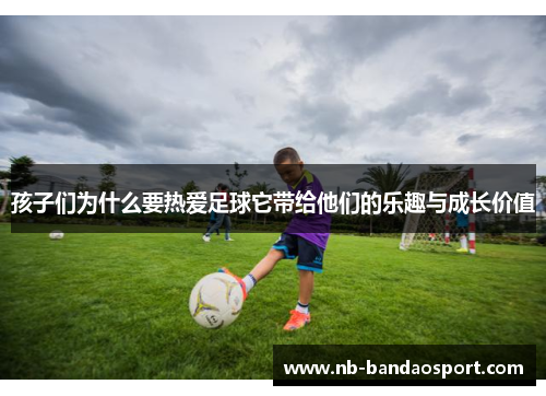 孩子们为什么要热爱足球它带给他们的乐趣与成长价值