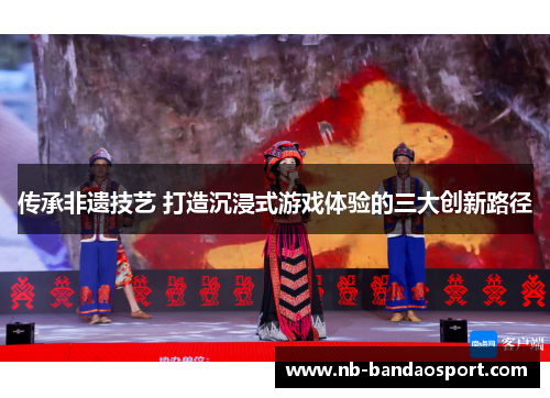 传承非遗技艺 打造沉浸式游戏体验的三大创新路径