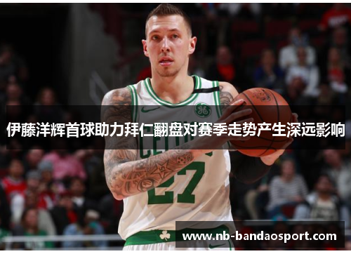 伊藤洋辉首球助力拜仁翻盘对赛季走势产生深远影响