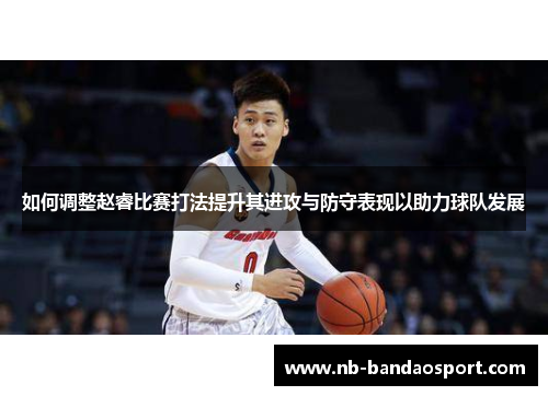 如何调整赵睿比赛打法提升其进攻与防守表现以助力球队发展