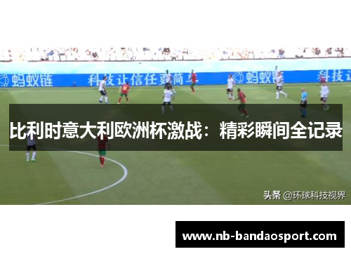 比利时意大利欧洲杯激战：精彩瞬间全记录