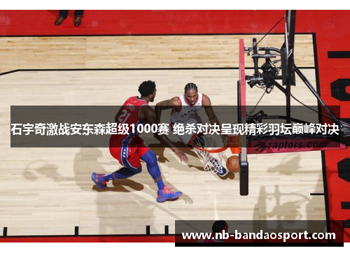 石宇奇激战安东森超级1000赛 绝杀对决呈现精彩羽坛巅峰对决