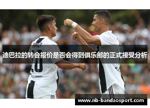 迪巴拉的转会报价是否会得到俱乐部的正式接受分析