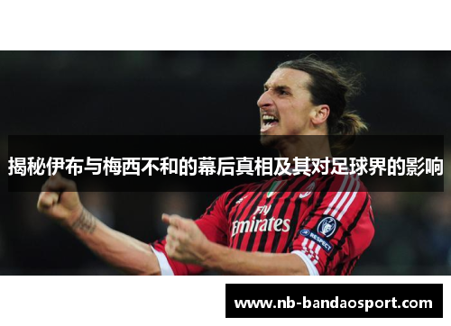 揭秘伊布与梅西不和的幕后真相及其对足球界的影响