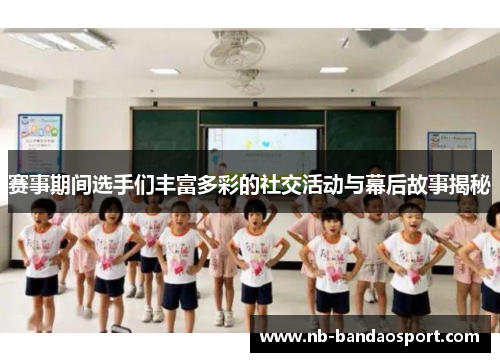 赛事期间选手们丰富多彩的社交活动与幕后故事揭秘