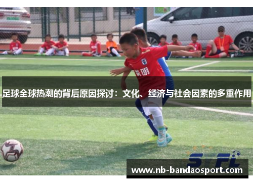 足球全球热潮的背后原因探讨：文化、经济与社会因素的多重作用