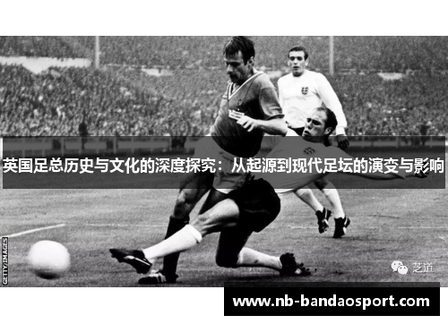 英国足总历史与文化的深度探究:从起源到现代足坛的演变与影响 英国足总历史与文化的深度探究:从起源到现代足坛的演变与影响