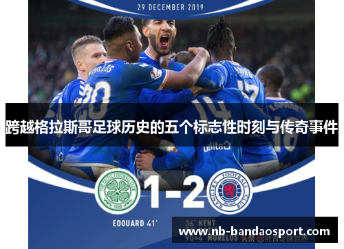 跨越格拉斯哥足球历史的五个标志性时刻与传奇事件 跨越格拉斯哥足球历史的五个标志性时刻与传奇事件