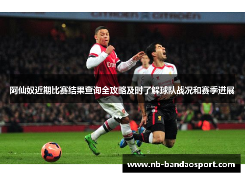 阿仙奴近期比赛结果查询全攻略及时了解球队战况和赛季进展 阿仙奴近期比赛结果查询全攻略及时了解球队战况和赛季进展