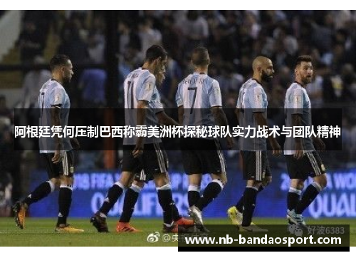 阿根廷凭何压制巴西称霸美洲杯探秘球队实力战术与团队精神
