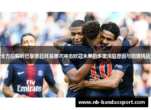 全方位解析巴黎圣日耳曼屡次冲击欧冠未果的多重深层原因与困境挑战 全方位解析巴黎圣日耳曼屡次冲击欧冠未果的多重深层原因与困境挑战