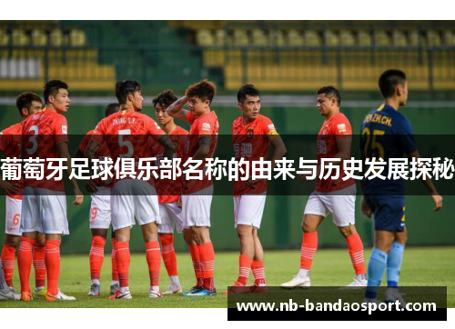 葡萄牙足球俱乐部名称的由来与历史发展探秘
