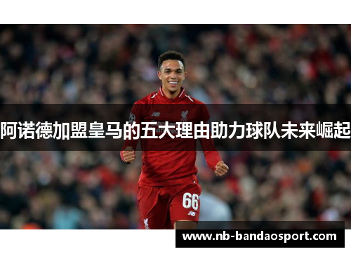 阿诺德加盟皇马的五大理由助力球队未来崛起