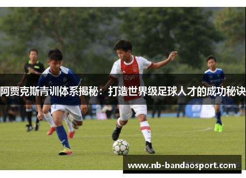 阿贾克斯青训体系揭秘：打造世界级足球人才的成功秘诀